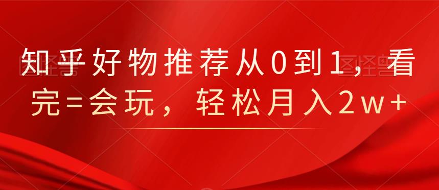 知乎好物推荐从0到1，看完=会玩，轻松月入2w-九章网创