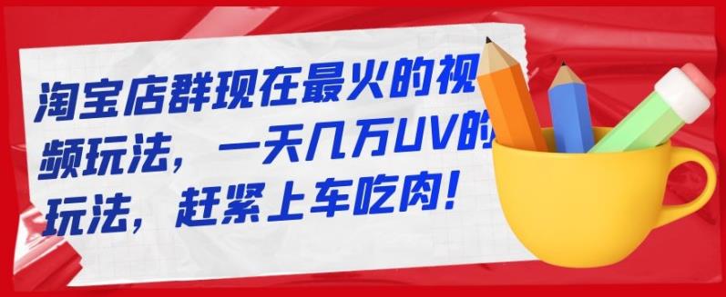 淘宝店群现在最火的视频玩法，一天几万UV的玩法，赶紧上车吃肉！-九章网创