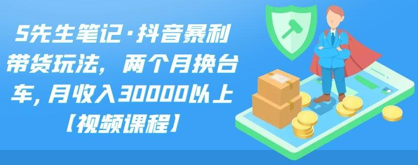 S先生笔记·抖音暴利带货玩法，两个月换台车,月收入30000以上【视频课程】-九章网创