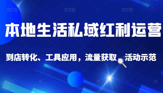 本地生活私域运营课：流量获取、工具应用，到店转化等全方位教学-九章网创