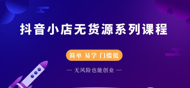 抖音小店无货源系列课程，简单，易学，门槛低-九章网创