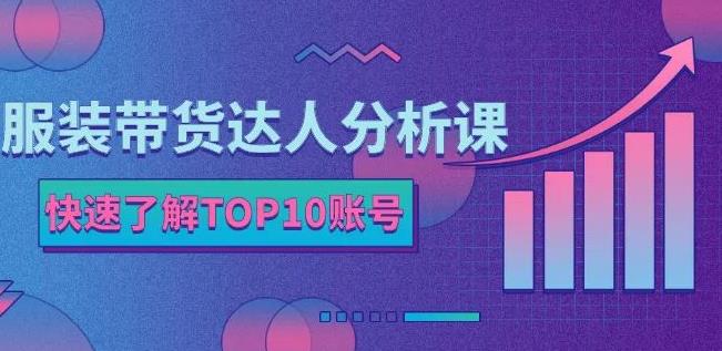 服装带货达人分析课：带你快速了解TOP10账号，玩转服装行业-九章网创