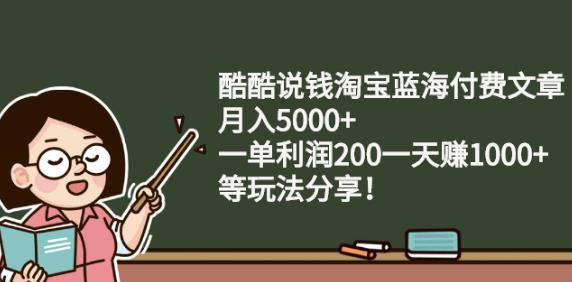 酷酷说钱淘宝蓝海付费文章:月入5000 一单利润200一天赚1000 (等玩法分享)-九章网创