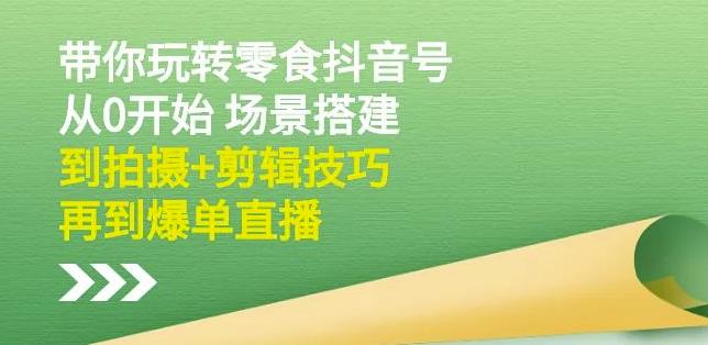 隋校长带你玩转抖音零食号：从0开始场景搭建，到拍摄 剪辑技巧，再到爆单直播-九章网创