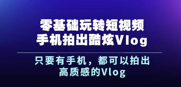 杨精坤零基础玩转短视频手机拍出酷炫Vlog，只要有手机就可以拍出高质感的Vlog-九章网创