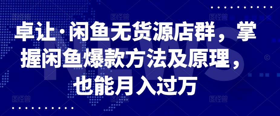 卓让·闲鱼无货源店群，掌握闲鱼爆款方法及原理，也能月入过万-九章网创