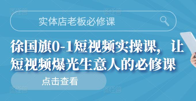 实体店老板必修课，徐国旗0-1短视频实操课，让短视频爆光生意人的必修课-九章网创