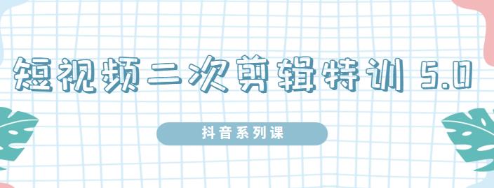 陆明明·短视频二次剪辑特训5.0，1部手机就可以操作，0基础掌握短视频二次剪辑和混剪技术-九章网创