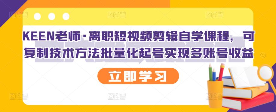 KEEN老师·离职短视频剪辑自学课程，可复制技术方法批量化起号实现多账号收益-九章网创