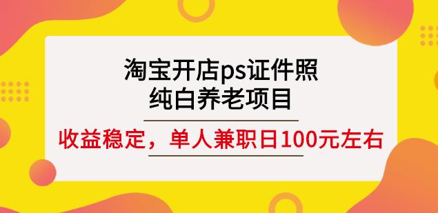 淘宝开店ps证件照，纯白养老项目，单人兼职稳定日100元(教程 软件 素材)-九章网创