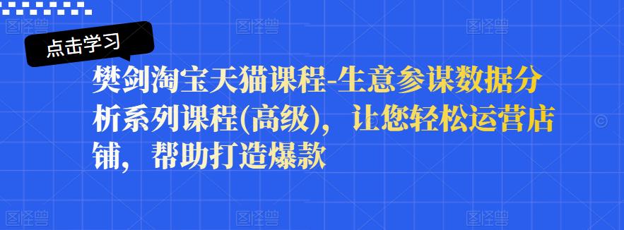 樊剑淘宝天猫课程-生意参谋数据分析系列课程(高级)，让您轻松运营店铺，帮助打造爆款-九章网创