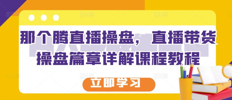 那个腾直播操盘，直播带货操盘篇章详解课程教程-九章网创