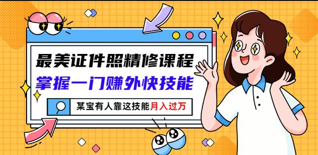 最美证件照精修课程：掌握一门赚外快技能，某宝有人靠这技能月入过万-九章网创