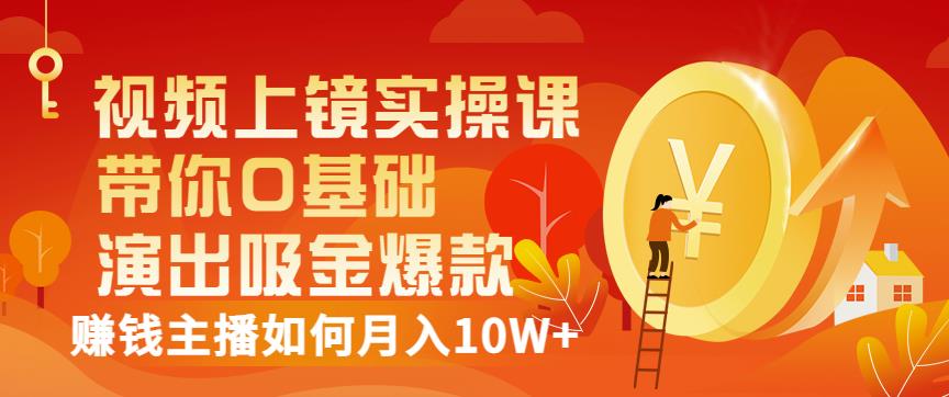 视频上镜实操课：带你0基础演出吸金爆款，赚钱主播如何月入10W-九章网创