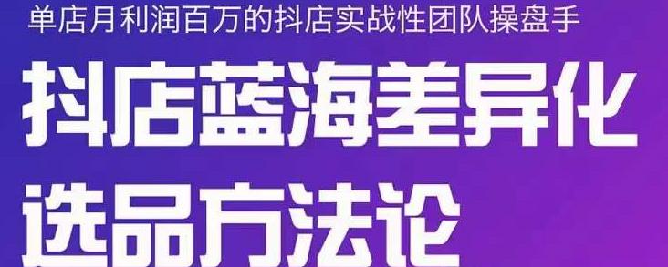 小卒抖店终极蓝海差异化选品方法论，全面介绍抖店无货源选品的所有方法-九章网创