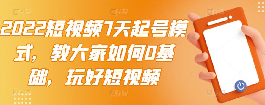 2022短视频7天起号模式，教大家如何0基础，玩好短视频-九章网创