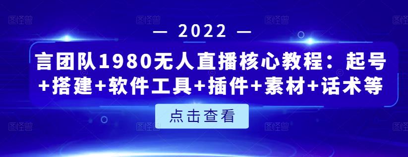 言团队1980无人直播核心教程：起号 搭建 软件工具 插件 素材 话术等等-九章网创