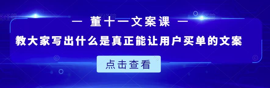 董十一文案课：教大家写出什么是真正能让用户买单的文案-九章网创