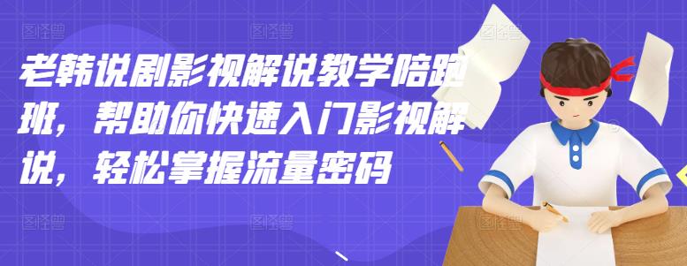 老韩说剧影视解说教学陪跑班，帮助你快速入门影视解说，轻松掌握流量密码-九章网创