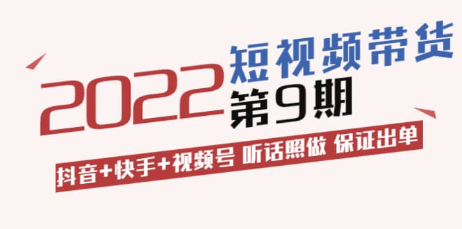 短视频带货第9期：抖音 快手 视频号 听话照做 保证出单（价值3299元)-九章网创