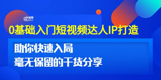 0基础入门短视频达人IP打造：助你快速入局 毫无保留的干货分享(10节视频课)-九章网创