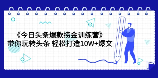 《今日头条爆款捞金训练营》带你玩转头条 轻松打造10W 爆文（44节课）-九章网创