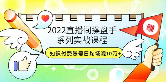 2022直播间操盘手系列实战课程：知识付费账号日均场观10万 (21节视频课)-九章网创