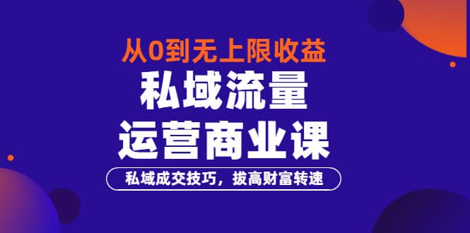 从0到无上限收益的《私域流量运营商业课》私域成交技巧，拔高财富转速-九章网创