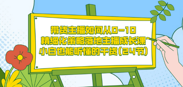 带货主播如何从0-10，精细化策略落地主播成长课，小白也能听懂的干货(24节)-九章网创