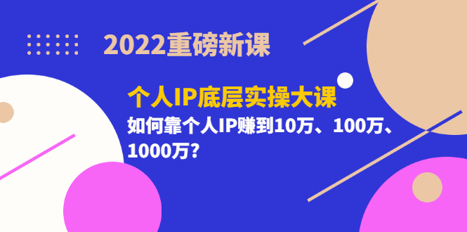 2022重磅新课《个人IP底层实操大课》如何靠个人IP赚到10万、100万、1000万-九章网创