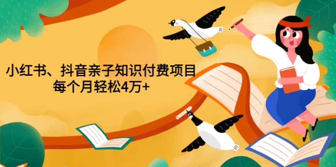 重磅发布小红书、抖音亲子知识付费项目，每个月轻松4万 （价值888元）-九章网创