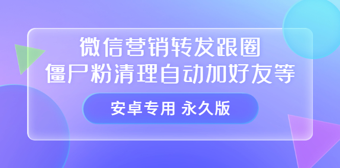 【安卓专用】微信营销转发跟圈僵尸粉清理自动加好友等【永久版】-九章网创