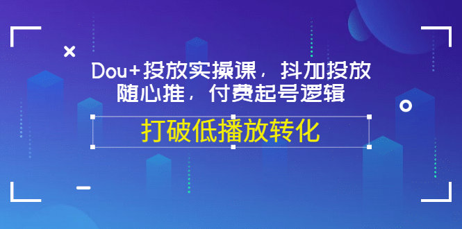 Dou 投放实操课，抖加投放，随心推，付费起号逻辑，打破低播放转化-九章网创