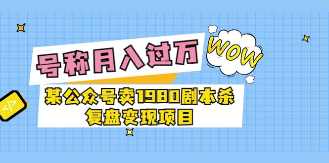 某公众号卖1980剧本杀复盘变现项目，号称月入10000 这两年非常火-九章网创