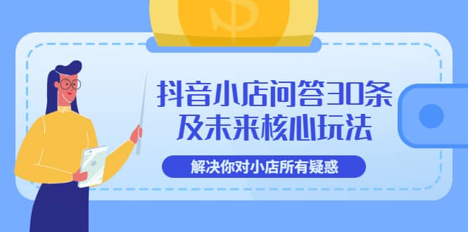 抖音小店问答30条及未来核心玩法，解决你对小店所有疑惑【3节视频课】-九章网创