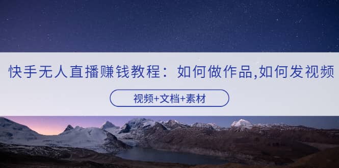 快手无人直播赚钱教程：如何做作品 发视频（视频 文档 素材）-九章网创