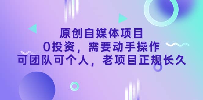 原创自媒体项目，0投资，需要动手操作，可团队可个人，老项目正规长久-九章网创