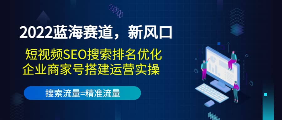 2022蓝海赛道，新风口：短视频SEO搜索排名优化 企业商家号搭建运营实操-九章网创