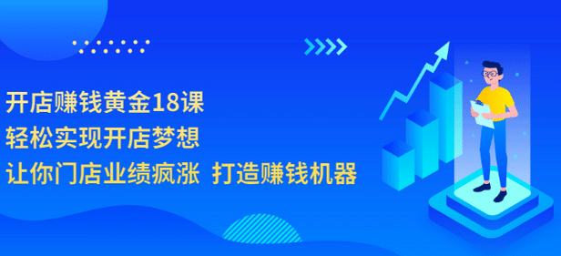 开店赚钱黄金18课，轻松实现开店梦想，让你门店业绩疯涨 打造赚钱机器-九章网创