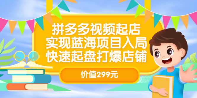 拼多多视频起店，实现蓝海项目入局，快速起盘打爆店铺（价值299元）-九章网创