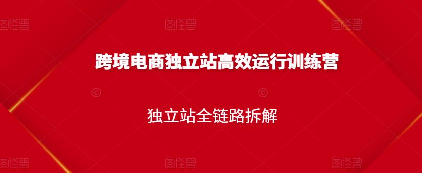 跨境电商独立站高效运行训练营，独立站全链路拆解-九章网创