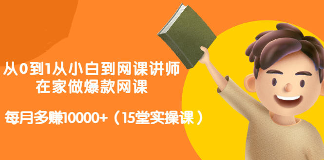 从0到1从小白到网课讲师：在家做爆款网课，每月多赚10000 （15堂实操课）-九章网创