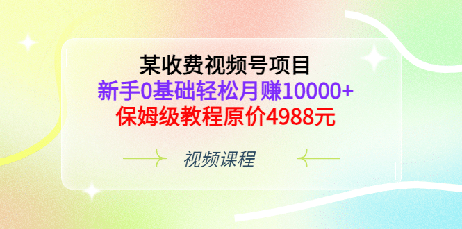 某收费视频号项目，新手0基础轻松月赚10000 ，保姆级教程原价4988元-九章网创