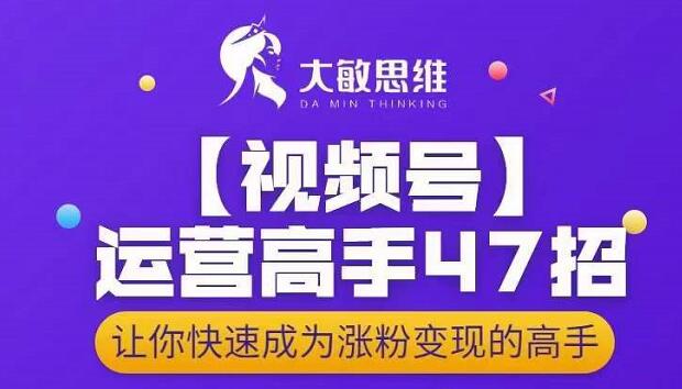 大敏思维-视频号运营高手47招，让你快速成为涨粉变现高手-九章网创