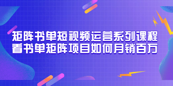 矩阵书单短视频运营系列课程，看书单矩阵项目如何月销百万（20节视频课）-九章网创