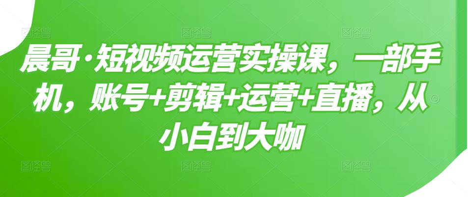 短视频运营实操课，一部手机，账号 剪辑 运营 直播，从小白到大咖-九章网创