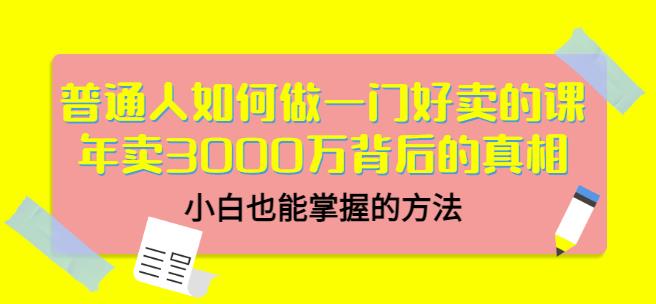 普通人如何做一门好卖的课：年卖3000万背后的真相，小白也能掌握的方法！-九章网创