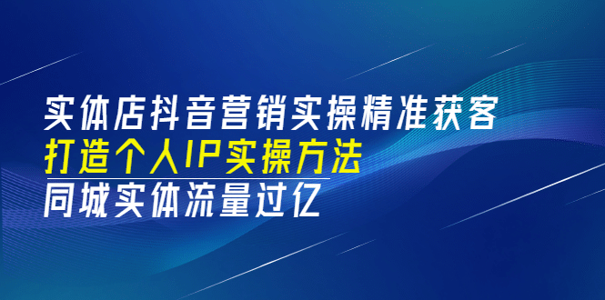 实体店抖音营销实操精准获客、打造个人IP实操方法，同城实体流量过亿(53节)-九章网创