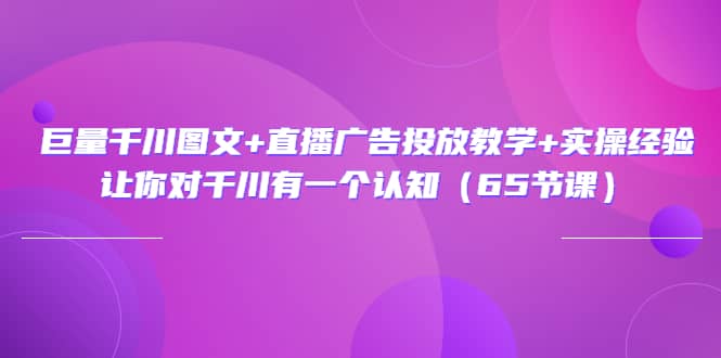 巨量千川图文 直播广告投放教学 实操经验：让你对千川有一个认知（65节课）-九章网创