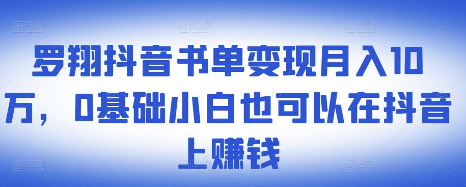 ​罗翔抖音书单变现月入10万，0基础小白也可以在抖音上赚钱-九章网创